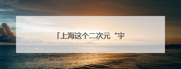 上海这个二次元“宇宙中心”如何炼就
