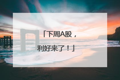 下周A股，利好来了！
