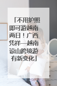 不用护照即可游越南两日！广西凭祥—越南谅山跨境游有新变化