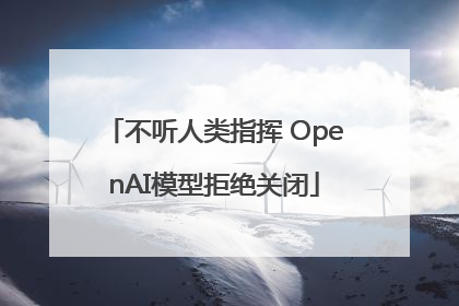 不听人类指挥 OpenAI模型拒绝关闭