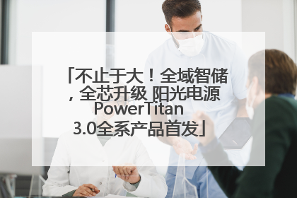 不止于大！全域智储，全芯升级 阳光电源PowerTitan3.0全系产品首发