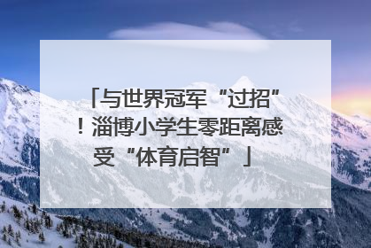 与世界冠军“过招”！淄博小学生零距离感受“体育启智”