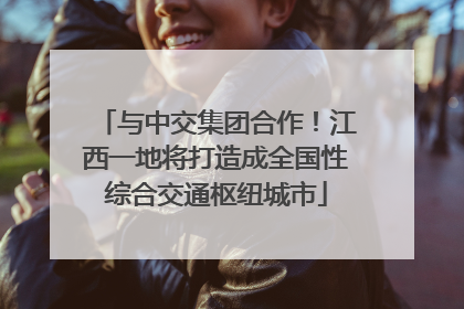 与中交集团合作！江西一地将打造成全国性综合交通枢纽城市