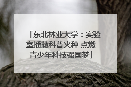 东北林业大学：实验室播撒科普火种 点燃青少年科技强国梦