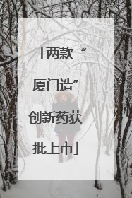 两款“厦门造”创新药获批上市