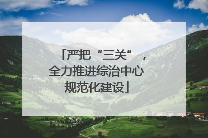 严把“三关”，全力推进综治中心规范化建设