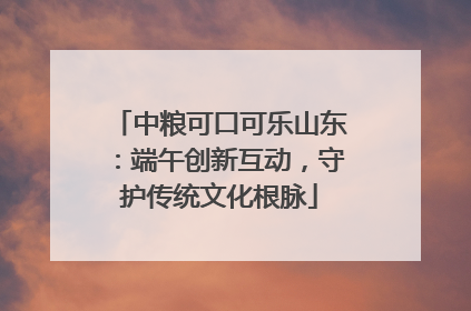 中粮可口可乐山东：端午创新互动，守护传统文化根脉