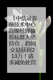 中信证券前技术中心高级经理偷看私募大佬持仓，趋同交易获利213万！请求减免处罚无效，被罚没426万