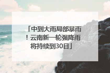 中到大雨局部暴雨！云南新一轮强降雨将持续到30日