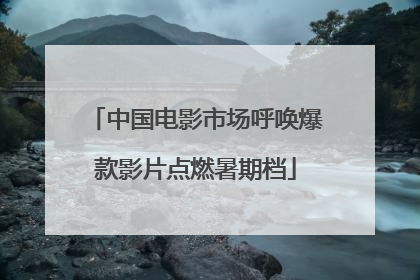 中国电影市场呼唤爆款影片点燃暑期档