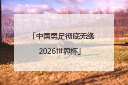中国男足彻底无缘2026世界杯