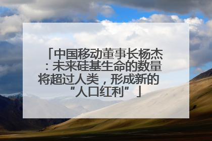 中国移动董事长杨杰：未来硅基生命的数量将超过人类，形成新的“人口红利”