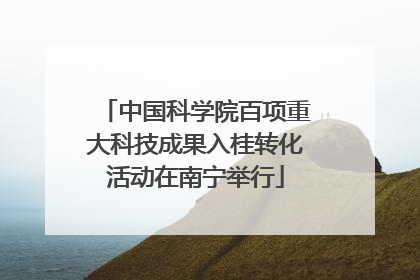 中国科学院百项重大科技成果入桂转化活动在南宁举行