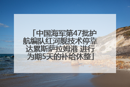 中国海军第47批护航编队红河舰技术停靠达累斯萨拉姆港 进行为期5天的补给休整