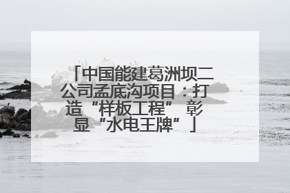 中国能建葛洲坝二公司孟底沟项目：打造“样板工程” 彰显“水电王牌”