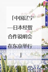 中国辽宁—日本经贸合作说明会在东京举行