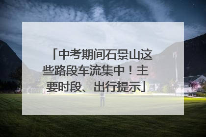 中考期间石景山这些路段车流集中！主要时段、出行提示