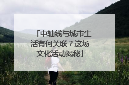 中轴线与城市生活有何关联？这场文化活动揭秘