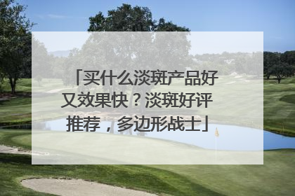 买什么淡斑产品好又效果快？淡斑好评推荐，多边形战士