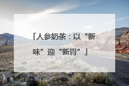 人参奶茶：以“新味”迎“新胃”