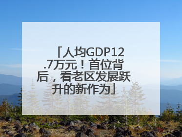 人均GDP12.7万元！首位背后，看老区发展跃升的新作为