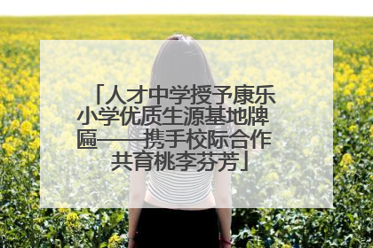 人才中学授予康乐小学优质生源基地牌匾——携手校际合作  共育桃李芬芳