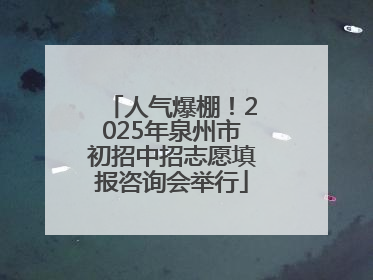 人气爆棚！2025年泉州市初招中招志愿填报咨询会举行