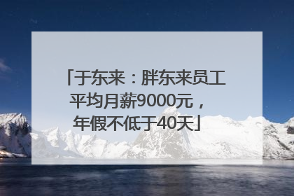 于东来：胖东来员工平均月薪9000元，年假不低于40天