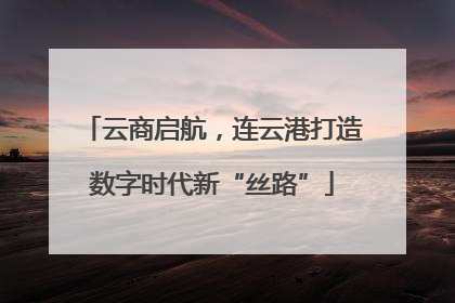 云商启航，连云港打造数字时代新“丝路”