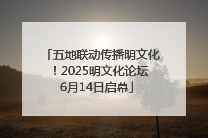 五地联动传播明文化！2025明文化论坛6月14日启幕
