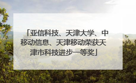 亚信科技、天津大学、中移动信息、天津移动荣获天津市科技进步一等奖