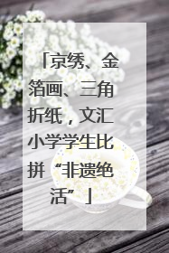 京绣、金箔画、三角折纸，文汇小学学生比拼“非遗绝活”