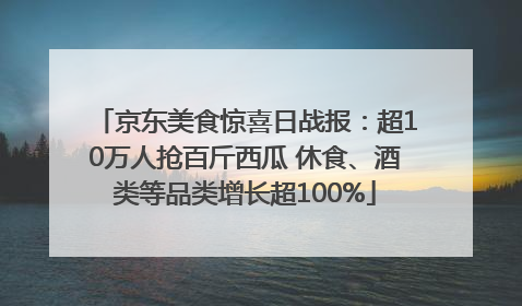 京东美食惊喜日战报：超10万人抢百斤西瓜 休食、酒类等品类增长超100%
