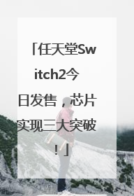 任天堂Switch2今日发售，芯片实现三大突破！
