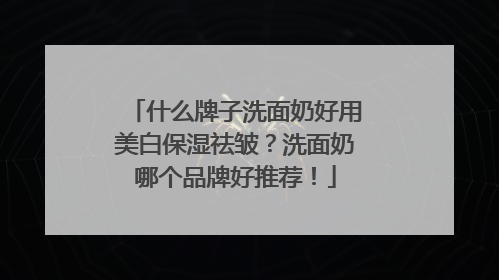 什么牌子洗面奶好用美白保湿祛皱？洗面奶哪个品牌好推荐！