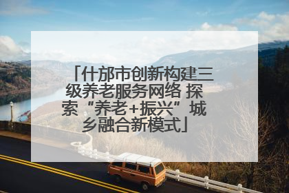 什邡市创新构建三级养老服务网络 探索“养老+振兴”城乡融合新模式