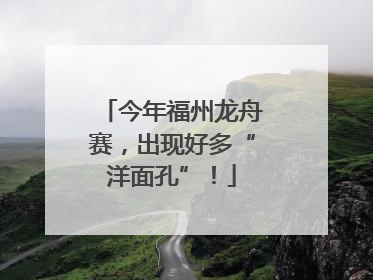 今年福州龙舟赛，出现好多“洋面孔”！