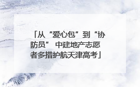 从“爱心包”到“协防员” 中建地产志愿者多措护航天津高考