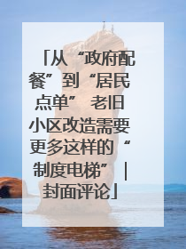 从“政府配餐”到“居民点单” 老旧小区改造需要更多这样的“制度电梯”｜封面评论