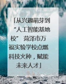从兴趣萌芽到“人工智能基地校” 菏泽市万福实验学校点燃科技火种，赋能未来人才