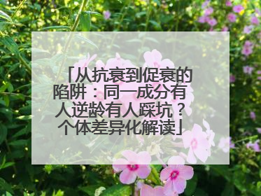 从抗衰到促衰的陷阱：同一成分有人逆龄有人踩坑？个体差异化解读