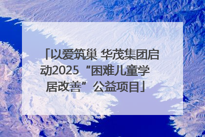 以爱筑巢 华茂集团启动2025“困难儿童学居改善”公益项目