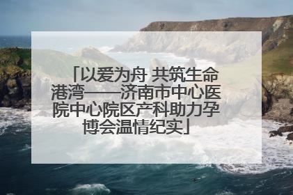 以爱为舟 共筑生命港湾——济南市中心医院中心院区产科助力孕博会温情纪实
