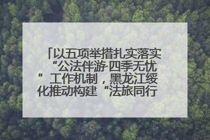以五项举措扎实落实“公法伴游·四季无忧”工作机制，黑龙江绥化推动构建“法旅同行”工作新格局