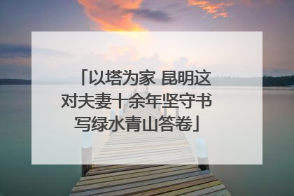 以塔为家 昆明这对夫妻十余年坚守书写绿水青山答卷
