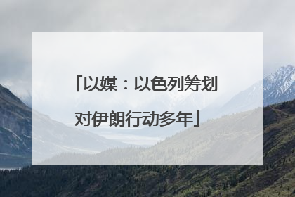 以媒：以色列筹划对伊朗行动多年