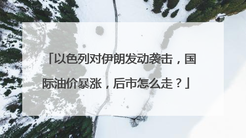 以色列对伊朗发动袭击，国际油价暴涨，后市怎么走？