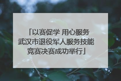 以赛促学 用心服务 武汉市退役军人服务技能竞赛决赛成功举行