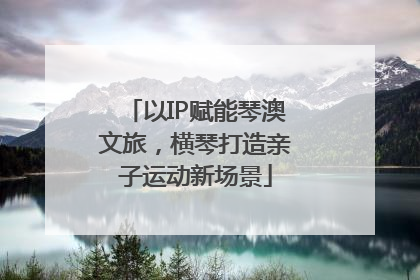 以IP赋能琴澳文旅，横琴打造亲子运动新场景