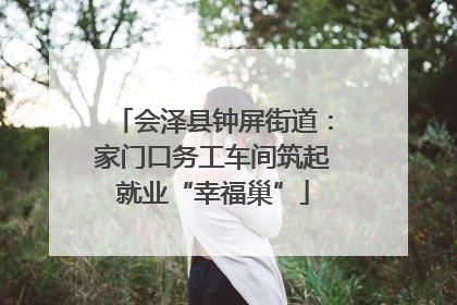 会泽县钟屏街道：家门口务工车间筑起就业“幸福巢”